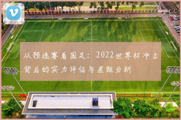 从预选赛看国足：2022世界杯冲击背后的实力评估与差距分析
