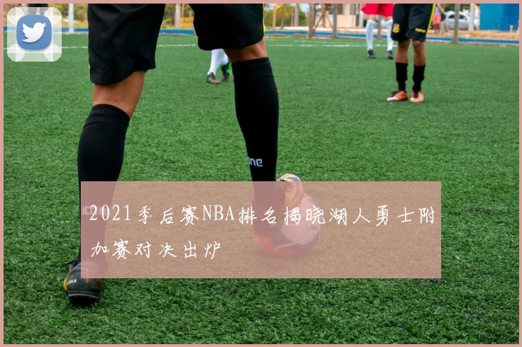 2021季后赛NBA排名揭晓湖人勇士附加赛对决出炉
