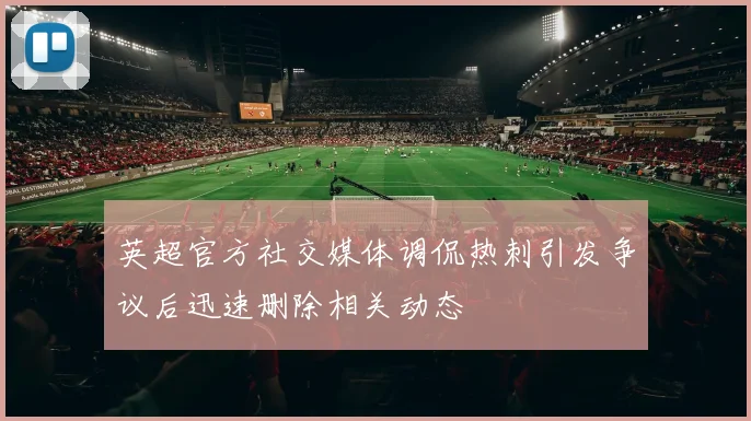 英超官方社交媒体调侃热刺引发争议后迅速删除相关动态