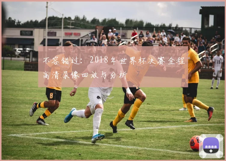 不容错过：2018年世界杯决赛全程高清录像回放与分析