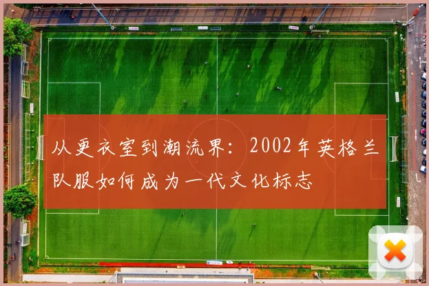 从更衣室到潮流界：2002年英格兰队服如何成为一代文化标志