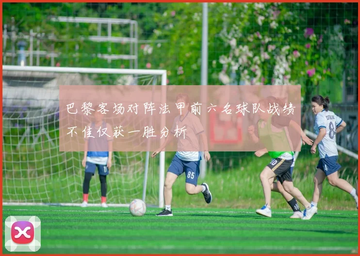 巴黎客场对阵法甲前六名球队战绩不佳仅获一胜分析