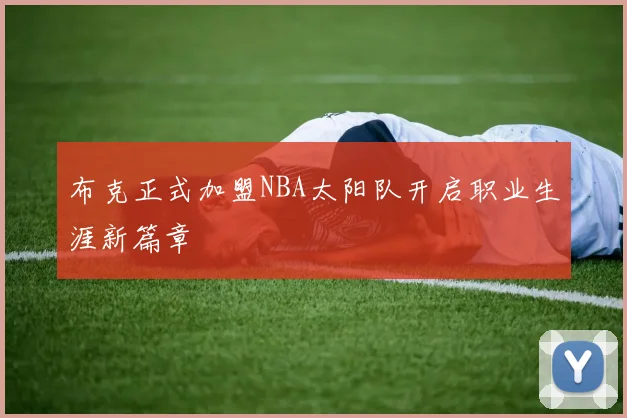 布克正式加盟NBA太阳队开启职业生涯新篇章