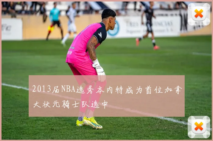 2013届NBA选秀本内特成为首位加拿大状元骑士队选中
