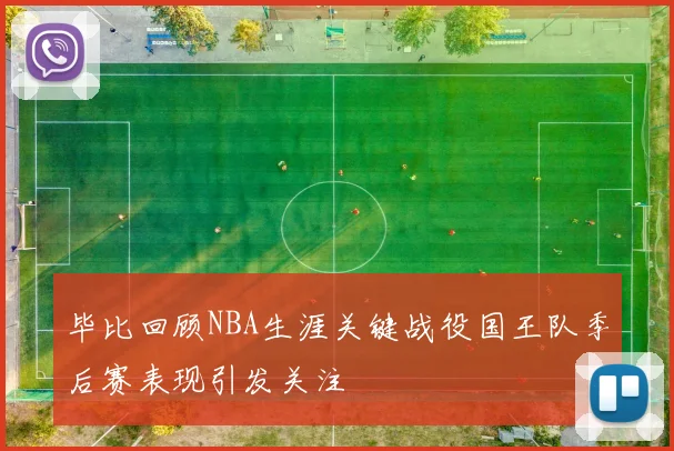 毕比回顾NBA生涯关键战役国王队季后赛表现引发关注