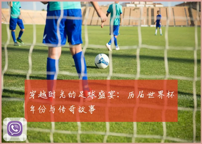 穿越时光的足球盛宴：历届世界杯年份与传奇故事
